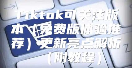 Tiktok可关注版本免费版体验推荐更新亮点解析附教程