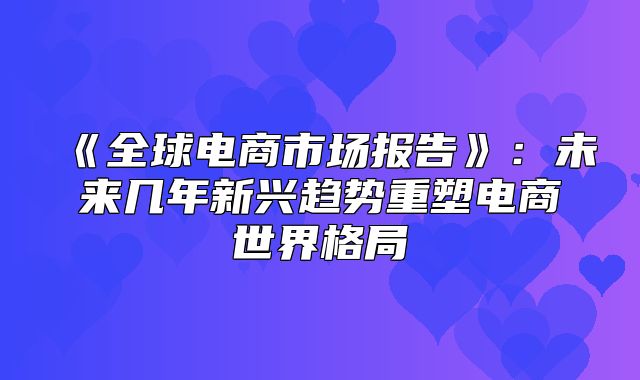 全球电商市场报告：未来几年新兴趋势重塑电商世界格局