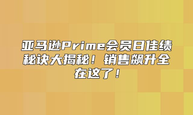 亚马逊Prime会员日佳绩秘诀大揭秘！销售飙升全在这了！