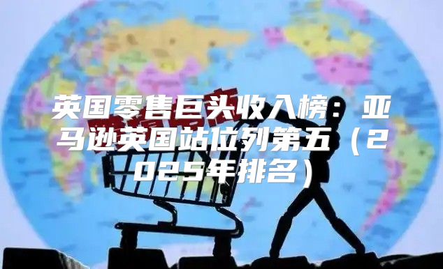 英国零售巨头收入榜：亚马逊英国站位列第五2025年排名