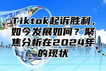 Tiktok起诉胜利，如今发展如何？聚焦分析在2025年的现状