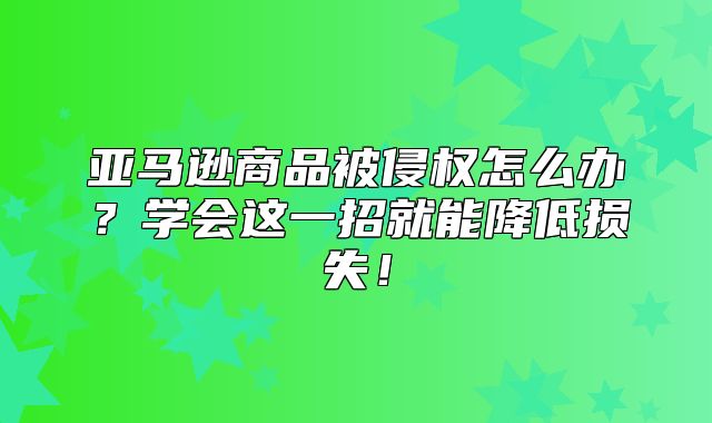 亚马逊商品被侵权怎么办？学会这一招就能降低损失！