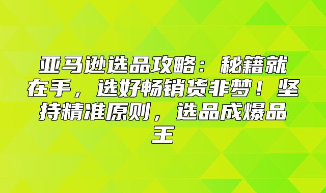 亚马逊选品攻略：秘籍就在手，选好畅销货非梦！坚持精准原则，选品成爆品王