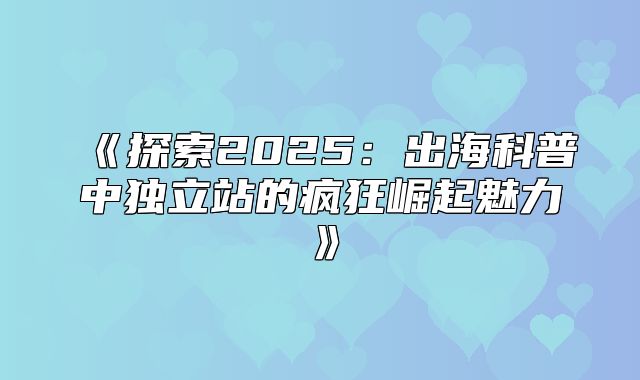 探索2025出海科普中独立站的疯狂崛起魅力