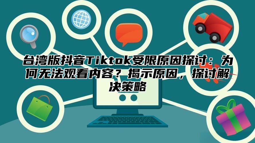 台湾版抖音Tiktok受限原因探讨：为何无法观看内容？揭示原因，探讨解决策略