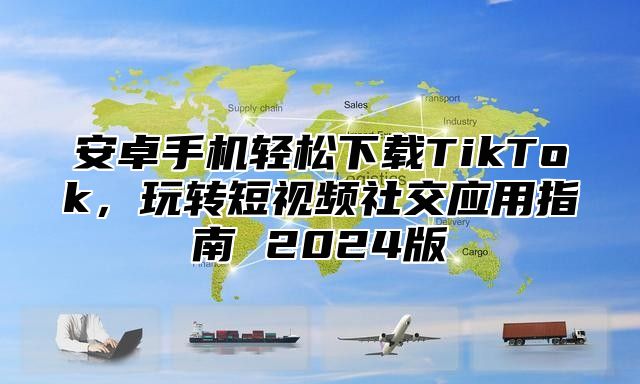 安卓手机轻松下载TikTok，玩转短视频社交应用指南 2025版