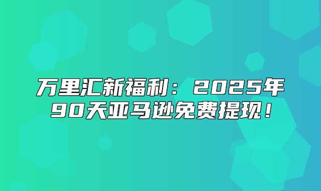 万里汇新福利：2025年90天亚马逊免费提现！