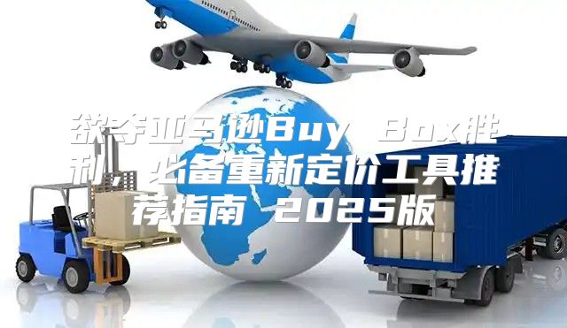 欲夺亚马逊Buy Box胜利，必备重新定价工具推荐指南 2025版