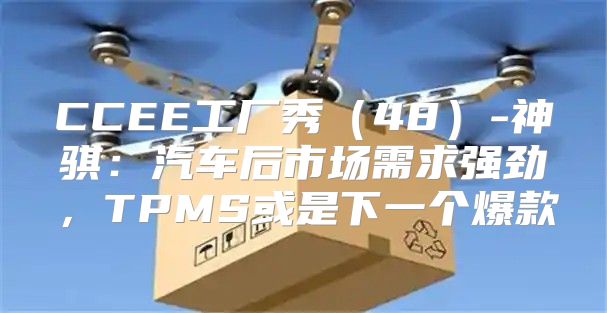 CCEE工厂秀48-神骐：汽车后市场需求强劲，TPMS或是下一个爆款