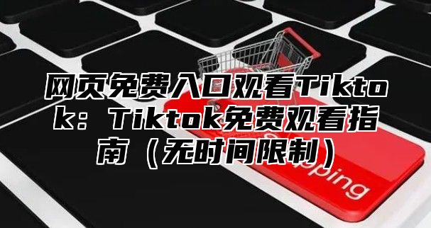网页免费入口观看Tiktok：Tiktok免费观看指南无时间限制