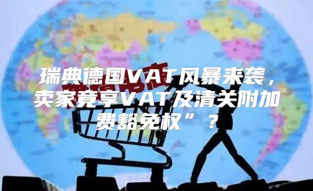 瑞典德国VAT风暴来袭，卖家竟享VAT及清关附加费豁免权”？