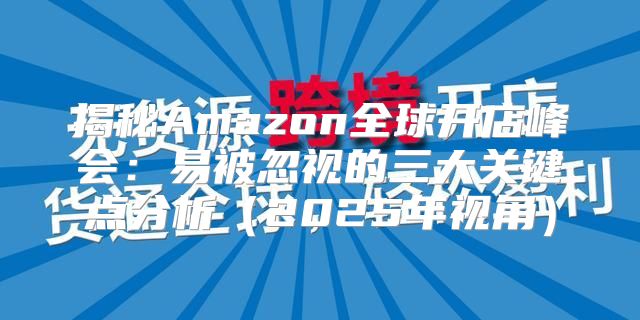 揭秘Amazon全球开店峰会：易被忽视的三大关键点分析2025年视角