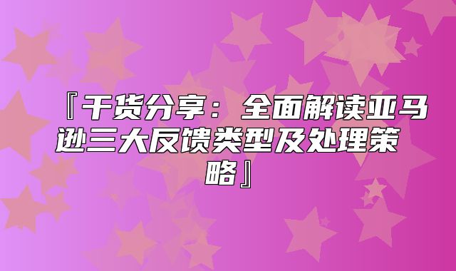 『干货分享：全面解读亚马逊三大反馈类型及处理策略』