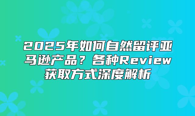 2025年如何自然留评亚马逊产品？各种Review获取方式深度解析