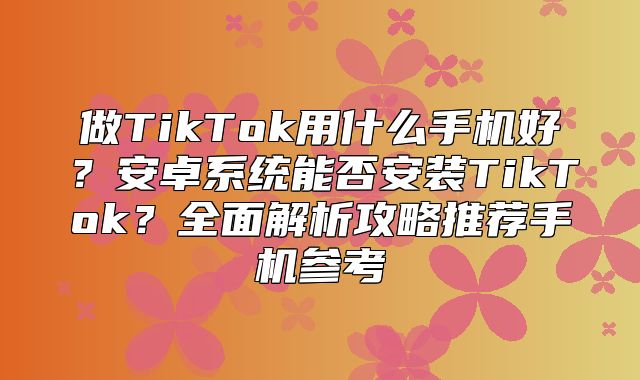 做TikTok用什么手机好？安卓系统能否安装TikTok？全面解析攻略推荐手机参考