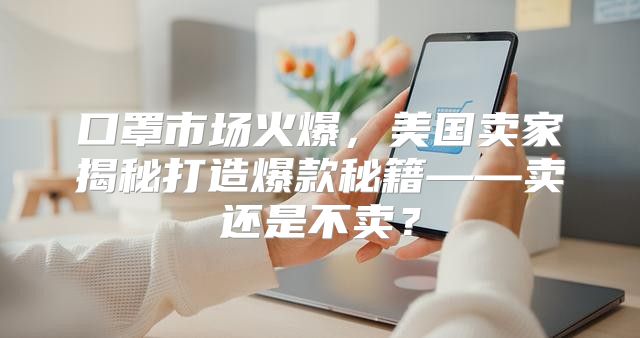 口罩市场火爆，美国卖家揭秘打造爆款秘籍——卖还是不卖？