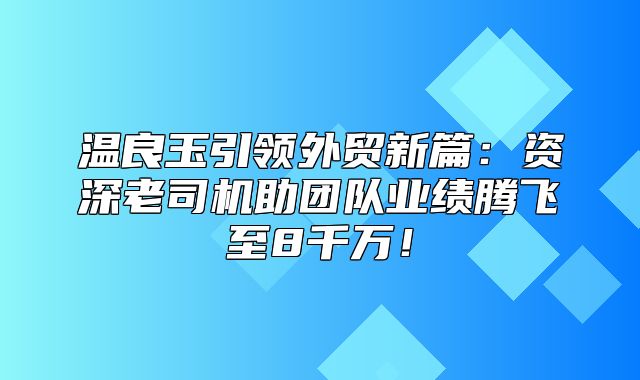 温良玉引领外贸新篇：资深老司机助团队业绩腾飞至8千万！