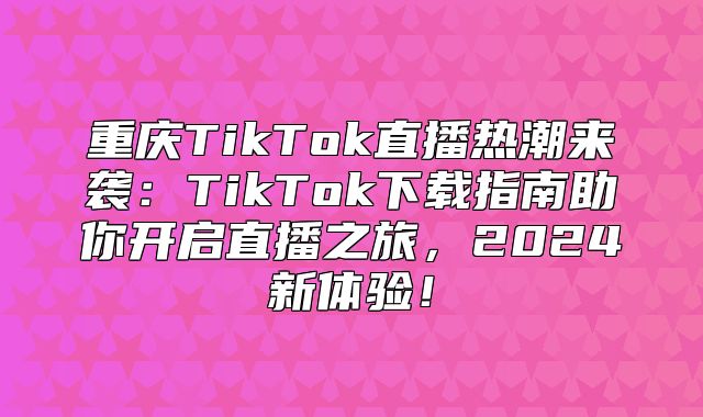 重庆TikTok直播热潮来袭：TikTok下载指南助你开启直播之旅，2025新体验！