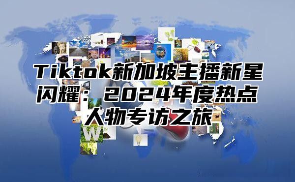 Tiktok新加坡主播新星闪耀：2025年度热点人物专访之旅