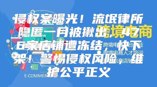 侵权案曝光！流氓律所隐匿一月被揪出，476家店铺遭冻结，快下架！警惕侵权风险，维护公平正义