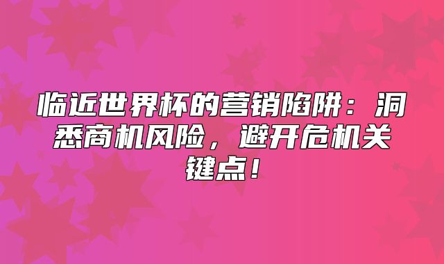 临近世界杯的营销陷阱：洞悉商机风险，避开危机关键点！