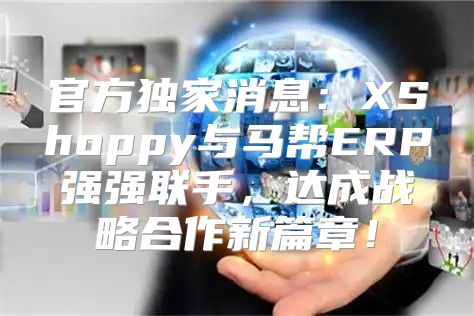 官方独家消息：XShoppy与马帮ERP强强联手，达成战略合作新篇章！