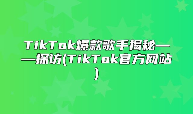 TikTok爆款歌手揭秘——探访(TikTok官方网站)