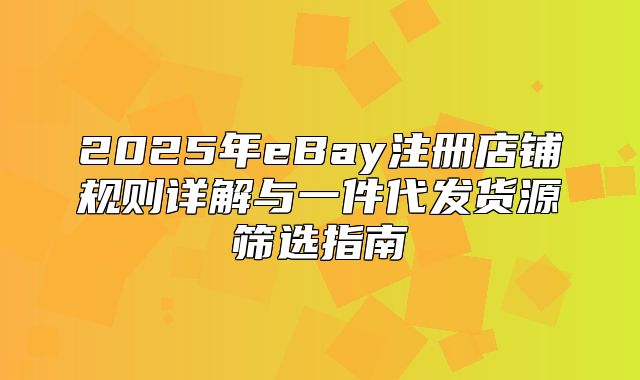 2025年eBay注册店铺规则详解与一件代发货源筛选指南
