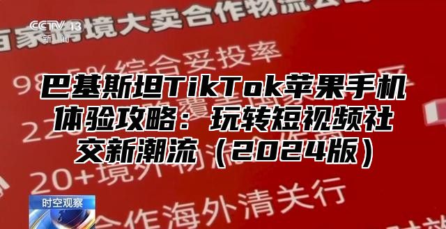 巴基斯坦TikTok苹果手机体验攻略：玩转短视频社交新潮流2025版