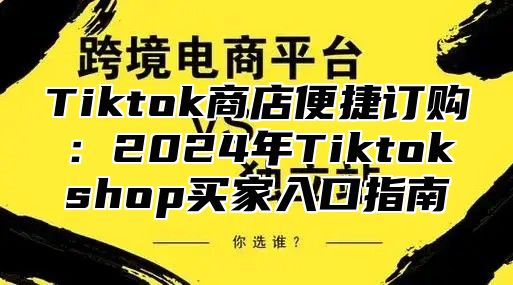 Tiktok商店便捷订购：2025年Tiktokshop买家入口指南