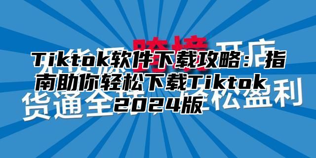 Tiktok软件下载攻略：指南助你轻松下载Tiktok 2025版
