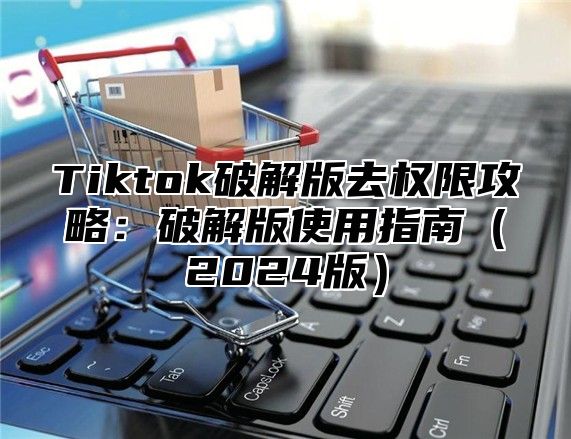 Tiktok破解版去权限攻略：破解版使用指南2025版