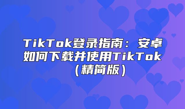 TikTok登录指南：安卓如何下载并使用TikTok精简版