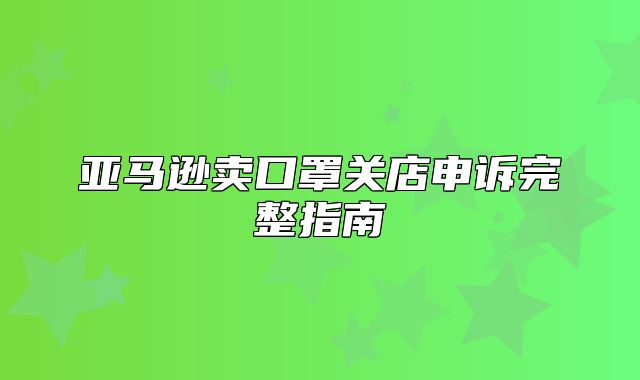 亚马逊卖口罩关店申诉完整指南
