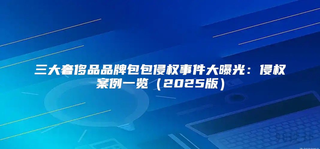 三大奢侈品品牌包包侵权事件大曝光：侵权案例一览2025版