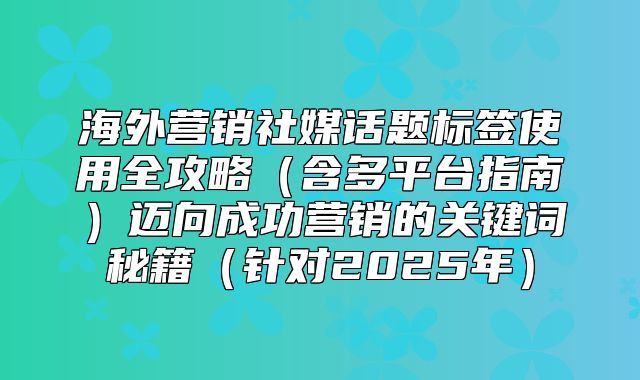 海外营销社媒话题标签使用全攻略含多平台指南迈向成功营销的关键词秘籍针对2025年