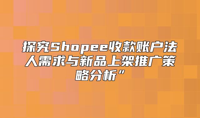 探究Shopee收款账户法人需求与新品上架推广策略分析”