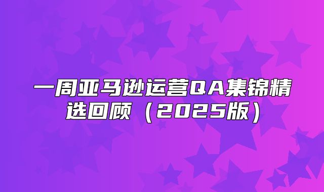 一周亚马逊运营QA集锦精选回顾2025版