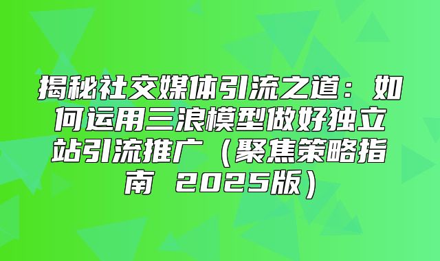 揭秘社交媒体引流之道：如何运用三浪模型做好独立站引流推广聚焦策略指南 2025版