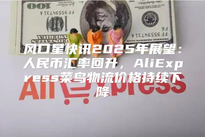 风口星快讯2025年展望：人民币汇率回升，AliExpress菜鸟物流价格持续下降
