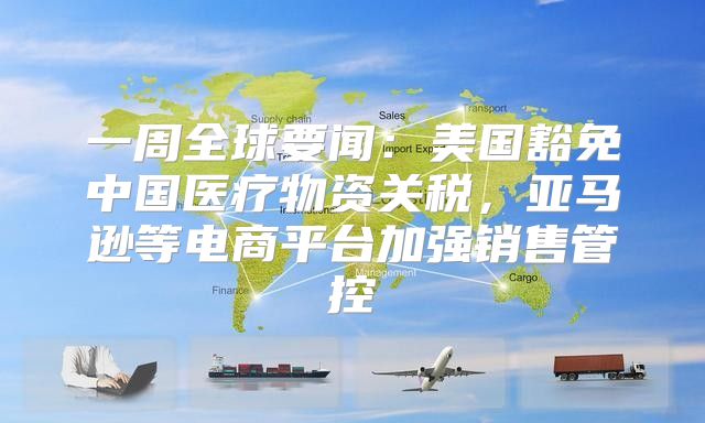 一周全球要闻：美国豁免中国医疗物资关税，亚马逊等电商平台加强销售管控