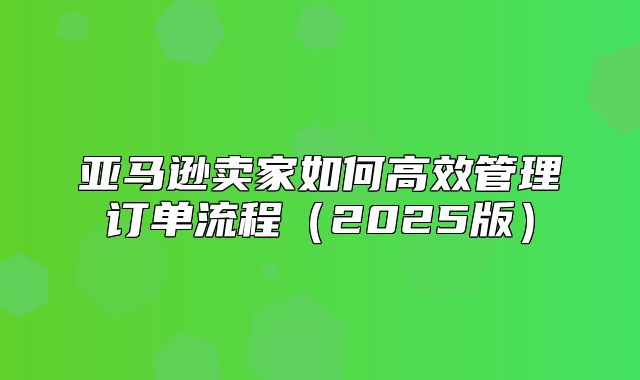 亚马逊卖家如何高效管理订单流程2025版