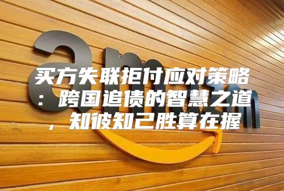 买方失联拒付应对策略：跨国追债的智慧之道，知彼知己胜算在握