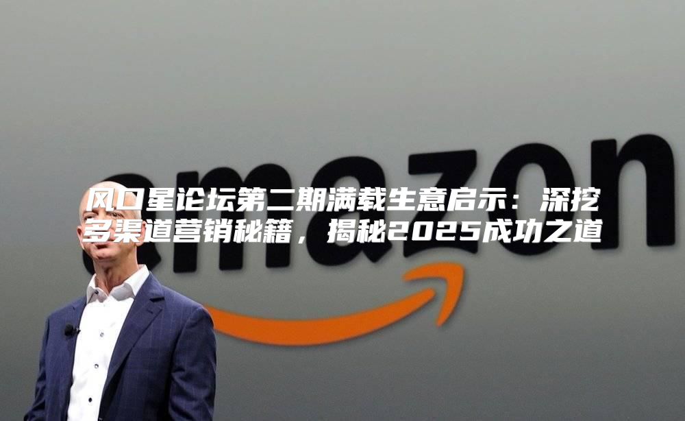 风口星论坛第二期满载生意启示：深挖多渠道营销秘籍，揭秘2025成功之道