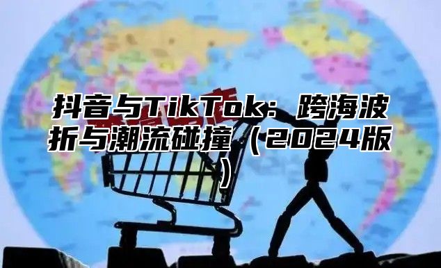 抖音与TikTok：跨海波折与潮流碰撞2025版