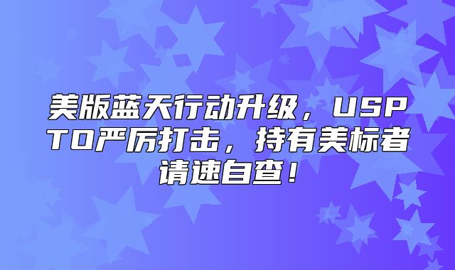 美版蓝天行动升级，USPTO严厉打击，持有美标者请速自查！