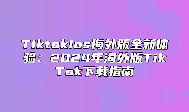 Tiktokios海外版全新体验：2025年海外版TikTok下载指南