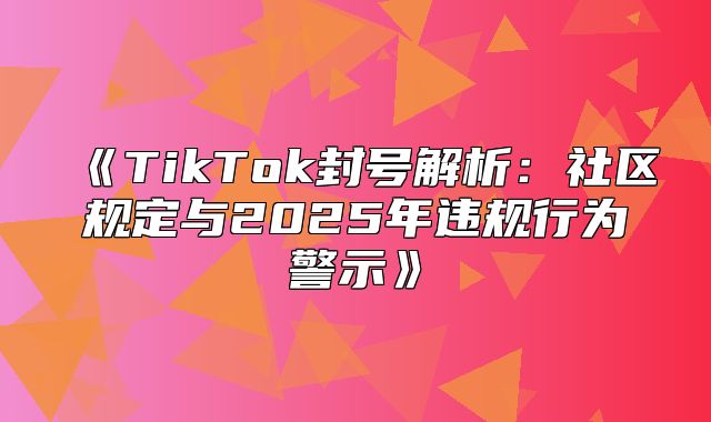 TikTok封号解析：社区规定与2025年违规行为警示