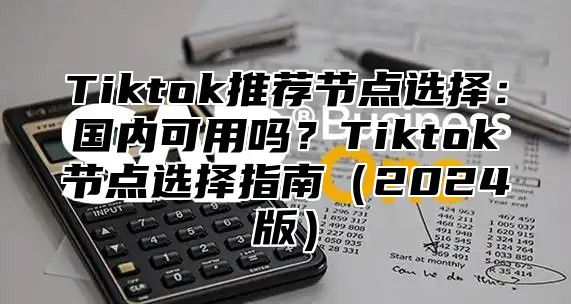 Tiktok推荐节点选择：国内可用吗？Tiktok节点选择指南2025版