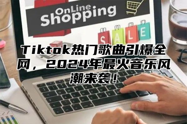 Tiktok热门歌曲引爆全网，2025年最火音乐风潮来袭！